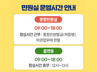 민원실 운영시간 안내
종합민원실 : 09:00~18:00 (점심시간 근무 : 통합민원발급(제증명), 여권업무에 한함)
읍면동 : 09:00~18:00 (점심시간 휴무 : 12시~13시)